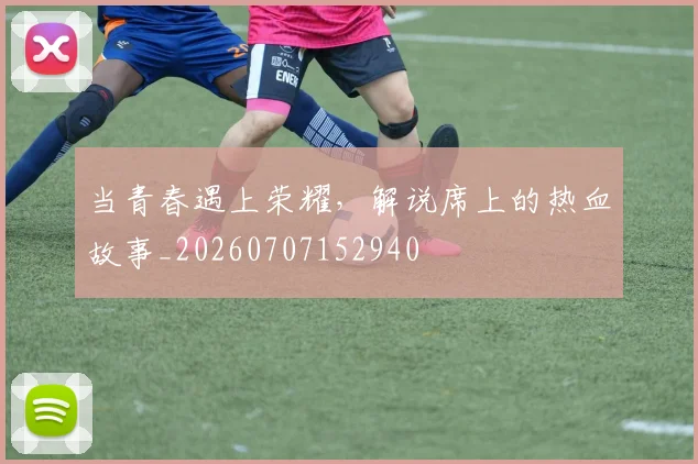 当青春遇上荣耀,解说席上的热血故事_20260707152940