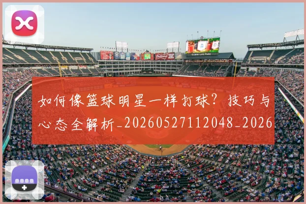 如何像篮球明星一样打球?技巧与心态全解析_20260527112048_20260707022601