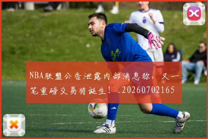 NBA联盟公告泄露内部消息称,又一笔重磅交易将诞生!_20260702165828