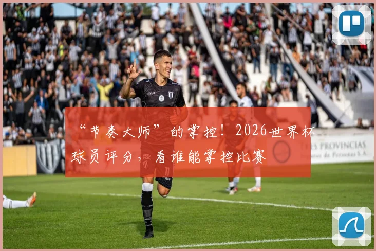 “节奏大师”的掌控！2026世界杯球员评分，看谁能掌控比赛