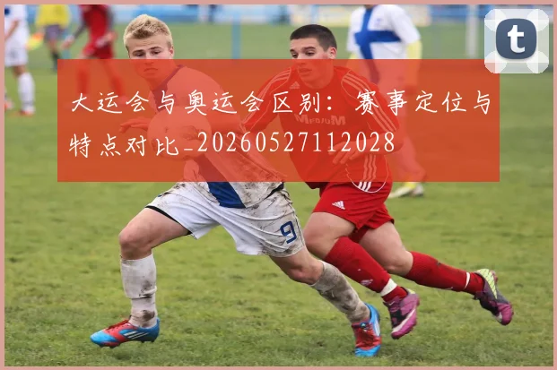 大运会与奥运会区别:赛事定位与特点对比_20260527112028