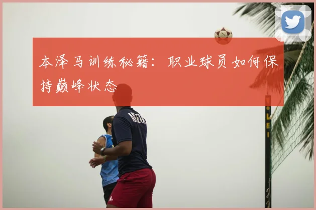 本泽马训练秘籍：职业球员如何保持巅峰状态