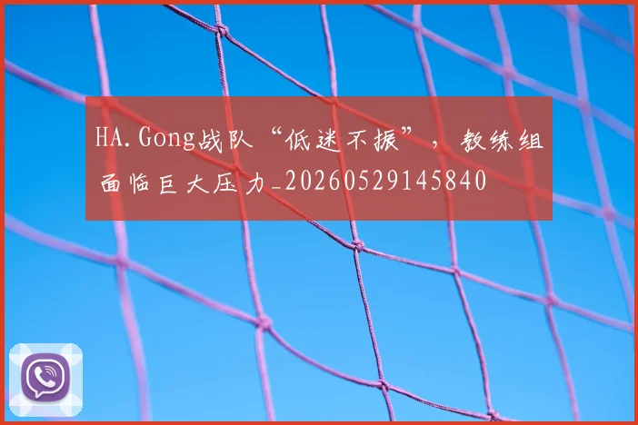 HA.Gong战队“低迷不振”，教练组面临巨大压力_20260529145840