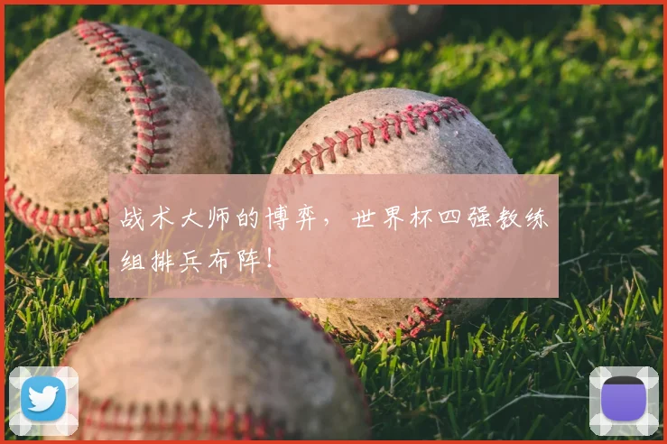 战术大师的博弈，世界杯四强教练组排兵布阵！
