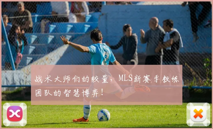 战术大师们的较量，MLS新赛季教练团队的智慧博弈！