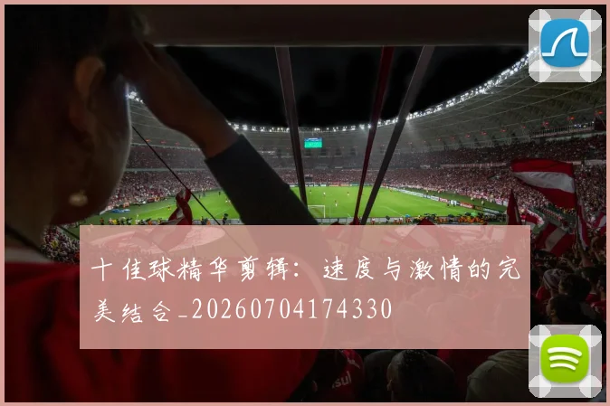 十佳球精华剪辑:速度与激情的完美结合_20260704174330