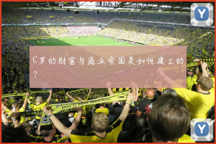 C罗的财富与商业帝国是如何建立的?