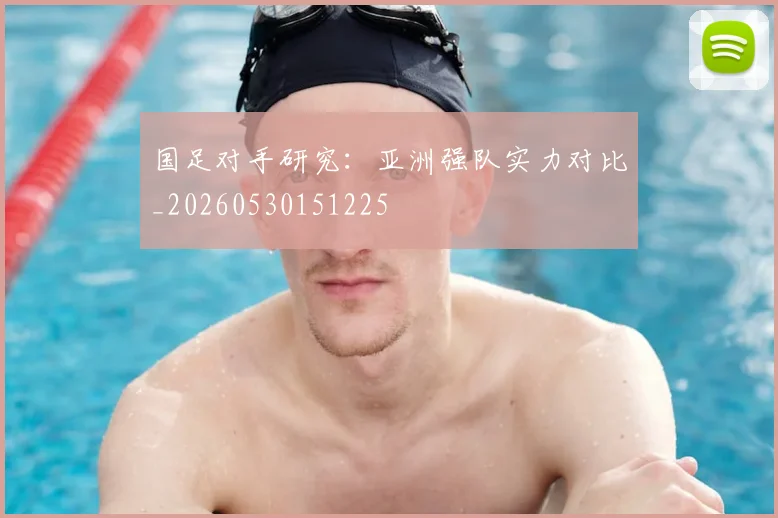 国足对手研究：亚洲强队实力对比_20260530151225