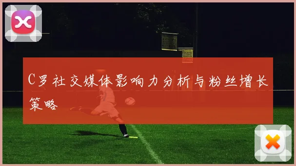 C罗社交媒体影响力分析与粉丝增长策略