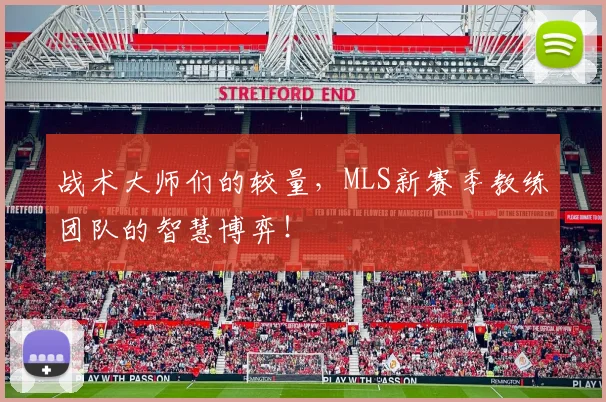 战术大师们的较量，MLS新赛季教练团队的智慧博弈！