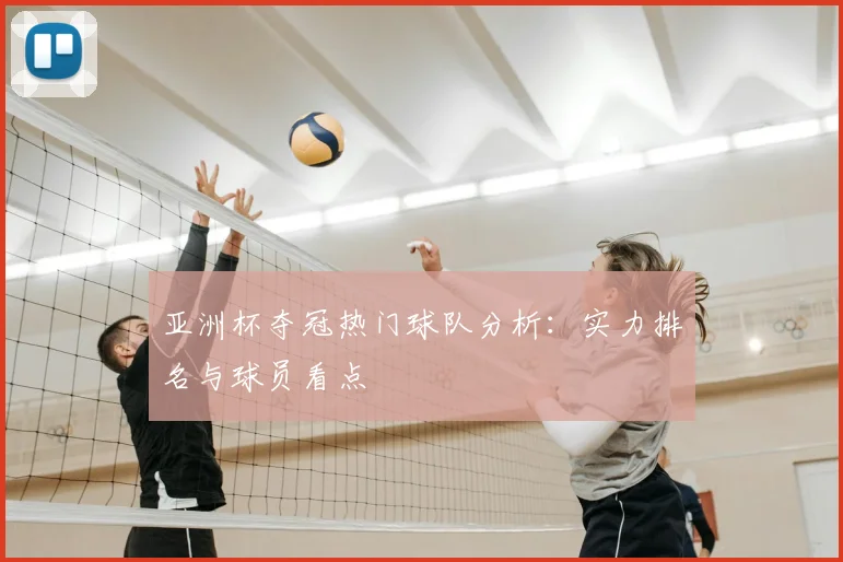 亚洲杯夺冠热门球队分析:实力排名与球员看点