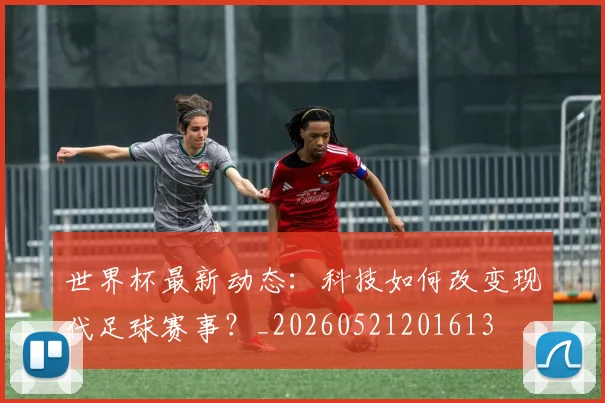 世界杯最新动态:科技如何改变现代足球赛事?_20260521201613