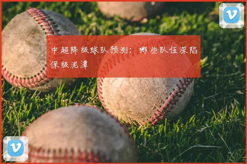 中超降级球队预测:哪些队伍深陷保级泥潭