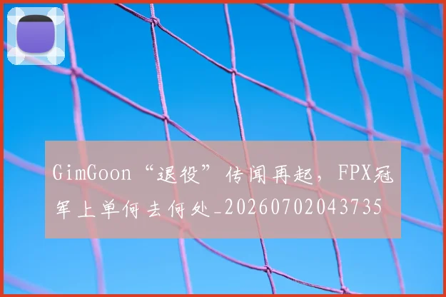 GimGoon“退役”传闻再起，FPX冠军上单何去何处_20260702043735
