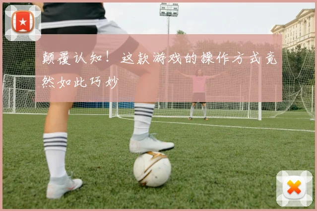 颠覆认知！这款游戏的操作方式竟然如此巧妙