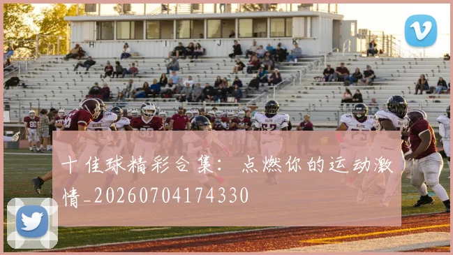 十佳球精彩合集:点燃你的运动激情_20260704174330