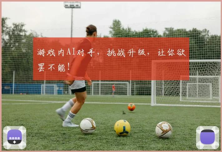 游戏内AI对手，挑战升级，让你欲罢不能！