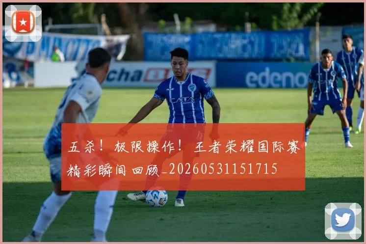 五杀！极限操作！王者荣耀国际赛精彩瞬间回顾_20260531151715