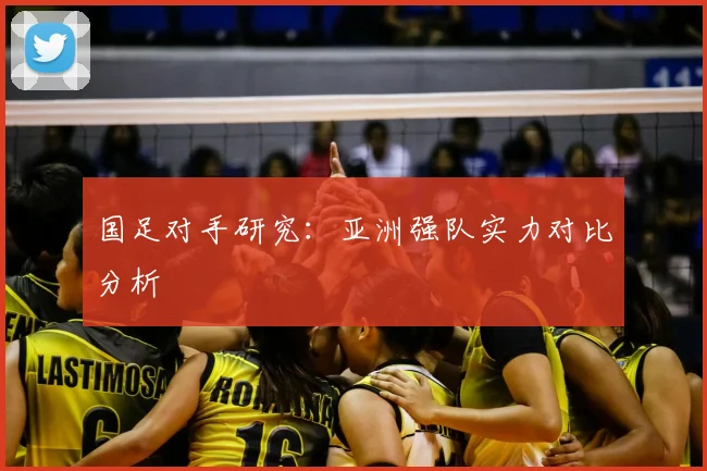 国足对手研究：亚洲强队实力对比分析