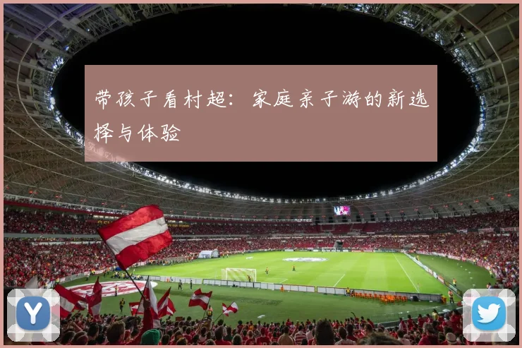 带孩子看村超:家庭亲子游的新选择与体验