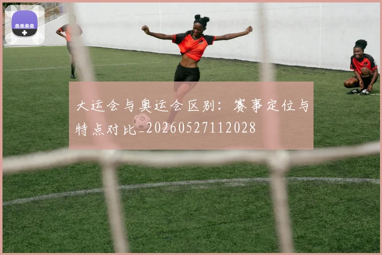 大运会与奥运会区别：赛事定位与特点对比_20260527112028
