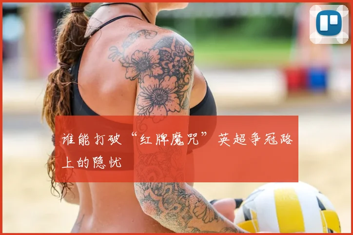 谁能打破“红牌魔咒”英超争冠路上的隐忧
