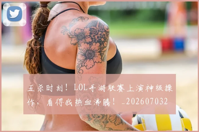 五杀时刻！LOL手游联赛上演神级操作，看得我热血沸腾！_20260703213158