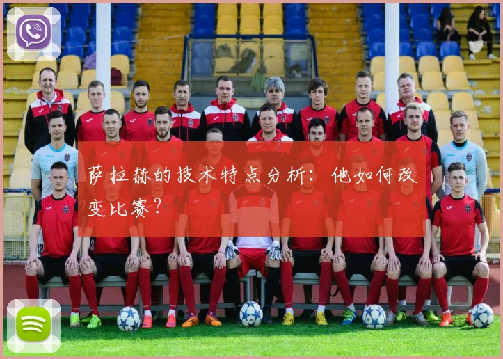 萨拉赫的技术特点分析：他如何改变比赛？