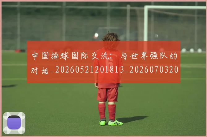中国排球国际交流：与世界强队的对话_20260521201813_20260703204750