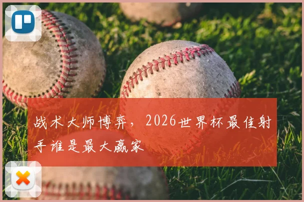 战术大师博弈，2026世界杯最佳射手谁是最大赢家