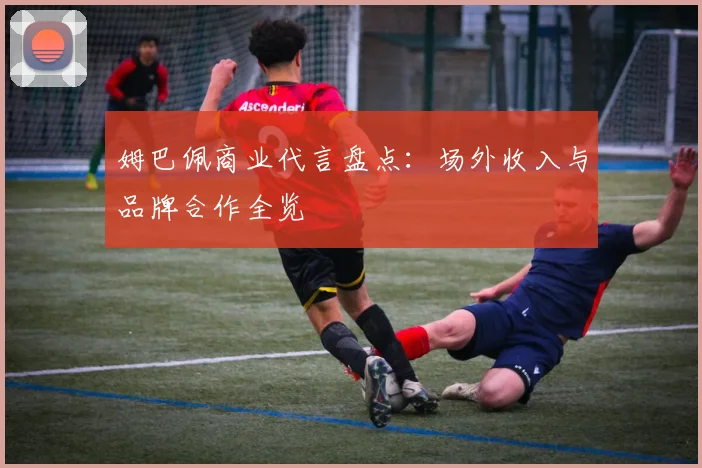 姆巴佩商业代言盘点：场外收入与品牌合作全览
