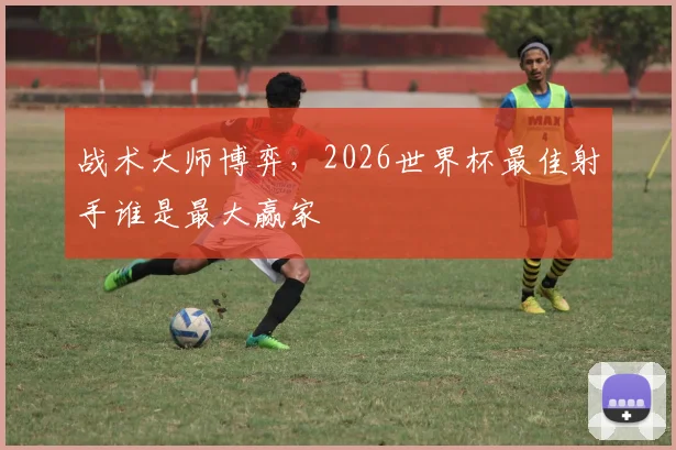 战术大师博弈，2026世界杯最佳射手谁是最大赢家