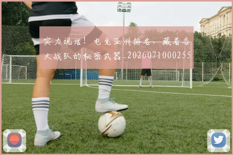 实力说话!电竞亚洲排名,藏着各大战队的秘密武器_20260710002557