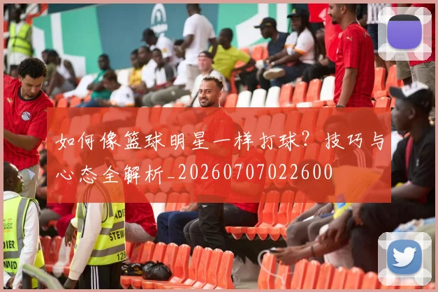 如何像篮球明星一样打球?技巧与心态全解析_20260707022600