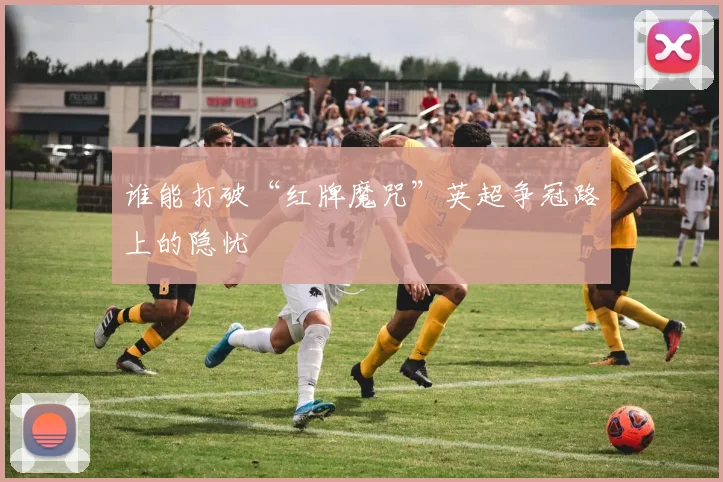 谁能打破“红牌魔咒”英超争冠路上的隐忧
