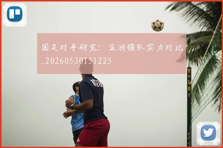 国足对手研究：亚洲强队实力对比_20260530151225