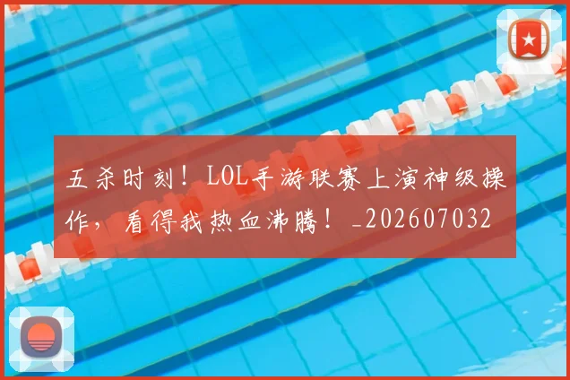 五杀时刻！LOL手游联赛上演神级操作，看得我热血沸腾！_20260703213158