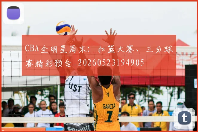 CBA全明星周末：扣篮大赛、三分球赛精彩预告_20260523194905