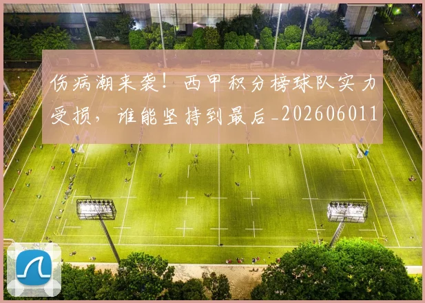 伤病潮来袭!西甲积分榜球队实力受损,谁能坚持到最后_20260601173454_20260704165926