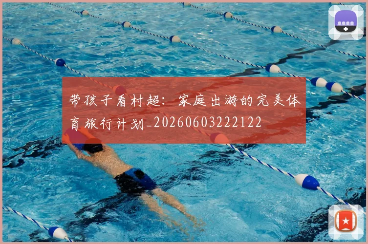 带孩子看村超：家庭出游的完美体育旅行计划_20260603222122