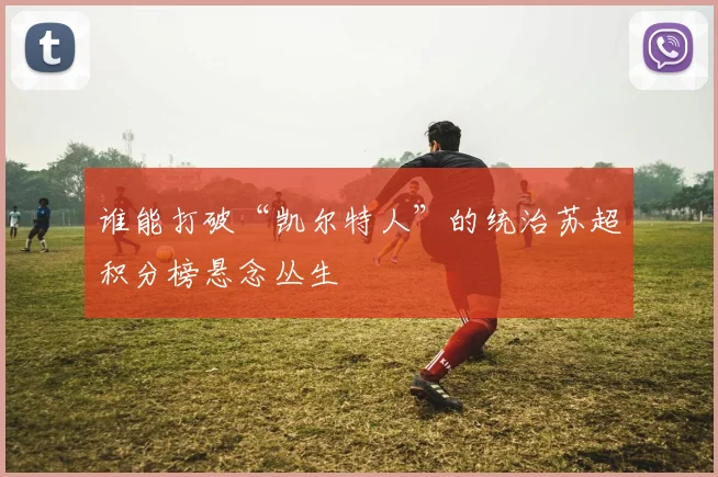 谁能打破“凯尔特人”的统治苏超积分榜悬念丛生