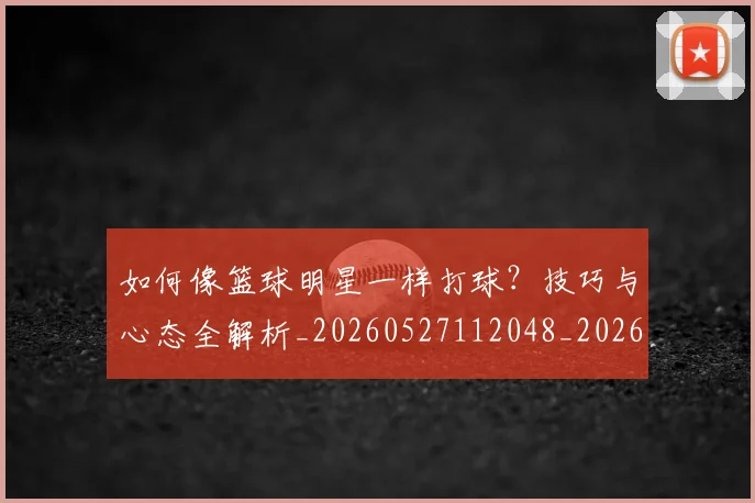 如何像篮球明星一样打球？技巧与心态全解析_20260527112048_20260707022601